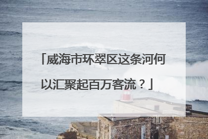威海市环翠区这条河何以汇聚起百万客流？