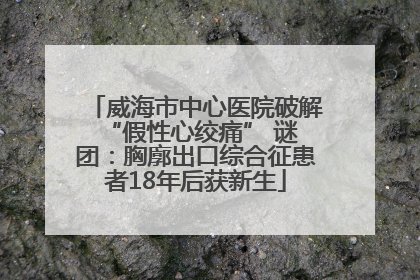 威海市中心医院破解 “假性心绞痛” 谜团：胸廓出口综合征患者18年后获新生