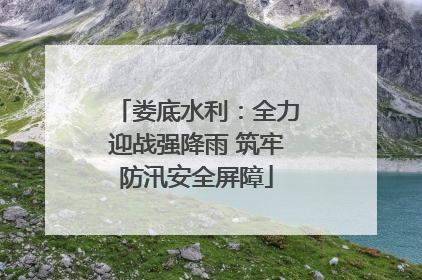 娄底水利：全力迎战强降雨 筑牢防汛安全屏障