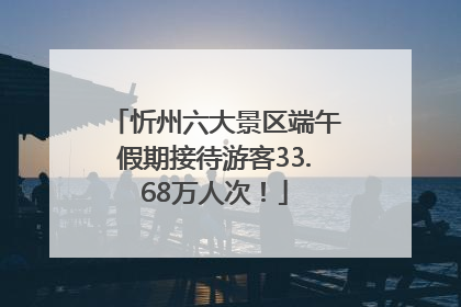 忻州六大景区端午假期接待游客33.68万人次！