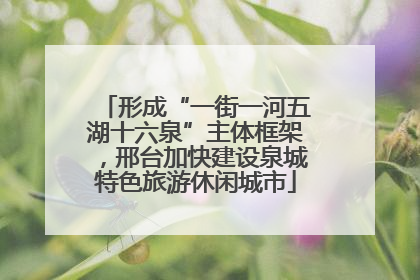 形成“一街一河五湖十六泉”主体框架，邢台加快建设泉城特色旅游休闲城市