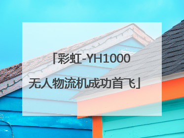 彩虹-YH1000无人物流机成功首飞
