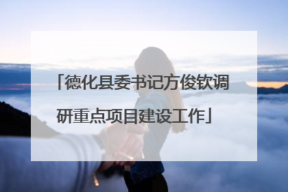 德化县委书记方俊钦调研重点项目建设工作