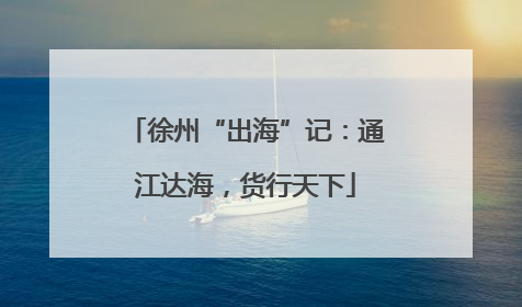 徐州“出海”记：通江达海，货行天下