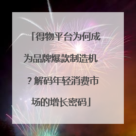 得物平台为何成为品牌爆款制造机？解码年轻消费市场的增长密码