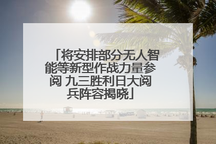 将安排部分无人智能等新型作战力量参阅 九三胜利日大阅兵阵容揭晓