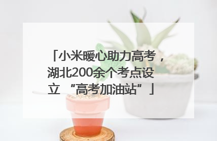 小米暖心助力高考，湖北200余个考点设立 “高考加油站”
