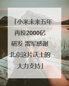 小米未来五年再投2000亿研发 雷军感谢北京这片沃土的大力支持