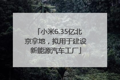 小米6.35亿北京拿地，拟用于建设新能源汽车工厂