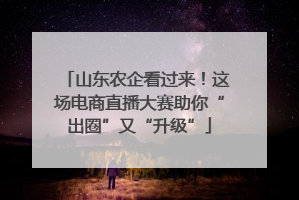 山东农企看过来！这场电商直播大赛助你“出圈”又“升级”
