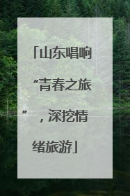 山东唱响“青春之旅”，深挖情绪旅游