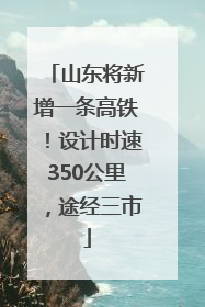山东将新增一条高铁！设计时速350公里，途经三市