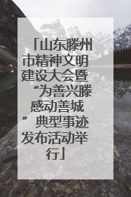 山东滕州市精神文明建设大会暨“为善兴滕 感动善城”典型事迹发布活动举行