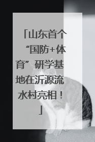 山东首个“国防+体育”研学基地在沂源流水村亮相！