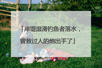 岸堤湿滑钓鱼者落水，曾救过人的他出手了