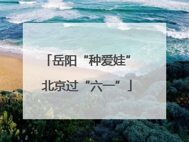 岳阳“种爱娃” 北京过“六一”