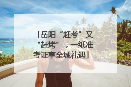 岳阳“赶考”又“赶烤”，一纸准考证享全城礼遇