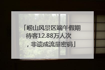 崂山风景区端午假期待客12.88万人次，非遗成流量密码