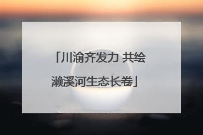 川渝齐发力 共绘濑溪河生态长卷