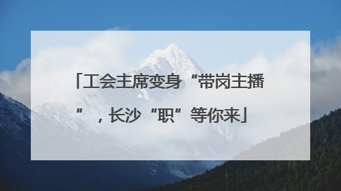 工会主席变身“带岗主播”，长沙“职”等你来