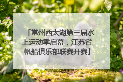常州西太湖第三届水上运动季启幕，江苏省帆船俱乐部联赛开赛