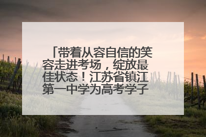 带着从容自信的笑容走进考场，绽放最佳状态！江苏省镇江第一中学为高考学子送上专属祝福