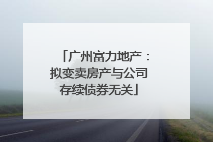 广州富力地产：拟变卖房产与公司存续债券无关