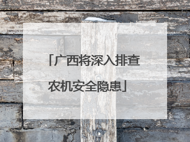 广西将深入排查农机安全隐患