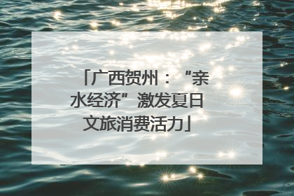 广西贺州：“亲水经济”激发夏日文旅消费活力