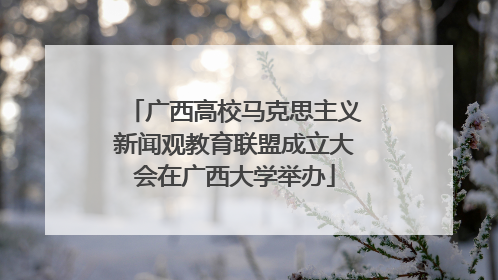 广西高校马克思主义新闻观教育联盟成立大会在广西大学举办