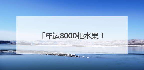 年运8000柜水果！南亚东南亚水果进出口交易集散中心落地昆明