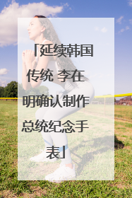 延续韩国传统 李在明确认制作总统纪念手表