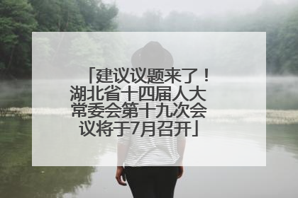 建议议题来了！湖北省十四届人大常委会第十九次会议将于7月召开