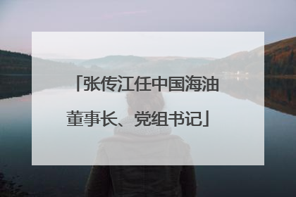 张传江任中国海油董事长、党组书记