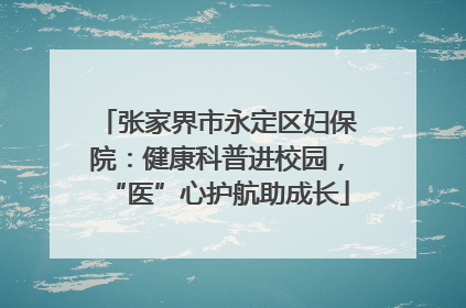 张家界市永定区妇保院：健康科普进校园，“医”心护航助成长
