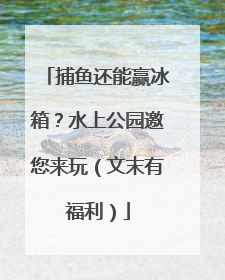 捕鱼还能赢冰箱？水上公园邀您来玩（文末有福利）