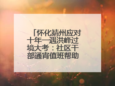 怀化靖州应对十年一遇洪峰过境大考：社区干部通宵值班帮助居民转移财产