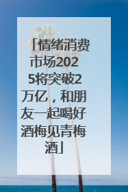 情绪消费市场2025将突破2万亿，和朋友一起喝好酒梅见青梅酒