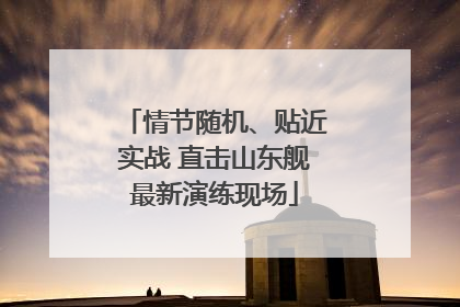 情节随机、贴近实战 直击山东舰最新演练现场