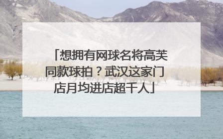 想拥有网球名将高芙同款球拍？武汉这家门店月均进店超千人