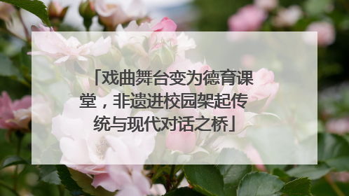 戏曲舞台变为德育课堂，非遗进校园架起传统与现代对话之桥