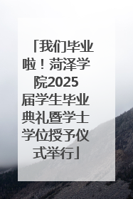 我们毕业啦！菏泽学院2025届学生毕业典礼暨学士学位授予仪式举行