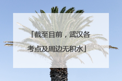 截至目前，武汉各考点及周边无积水