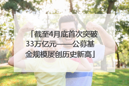 截至4月底首次突破33万亿元——公募基金规模屡创历史新高
