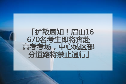 扩散周知！眉山16670名考生即将奔赴高考考场，中心城区部分道路将禁止通行