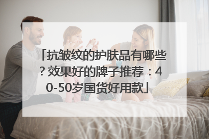 抗皱纹的护肤品有哪些？效果好的牌子推荐：40-50岁国货好用款