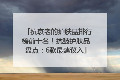 抗衰老的护肤品排行榜前十名！抗皱护肤品盘点：6款最建议入