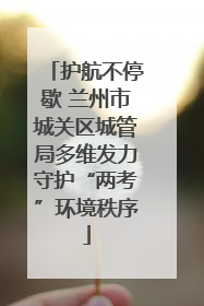 护航不停歇 兰州市城关区城管局多维发力守护“两考”环境秩序