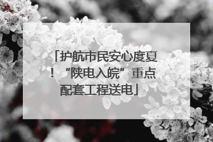 护航市民安心度夏！“陕电入皖”重点配套工程送电