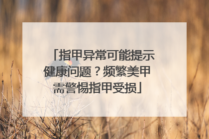 指甲异常可能提示健康问题？频繁美甲需警惕指甲受损